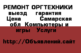 РЕМОНТ ОРГТЕХНИКИ!!!выезд!!! гарантия!!! › Цена ­ 900 - Самарская обл. Компьютеры и игры » Услуги   